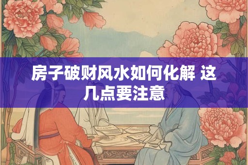 房子破财风水如何化解 这几点要注意