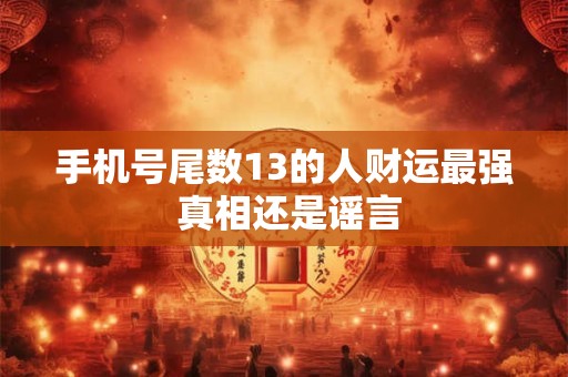 手机号尾数13的人财运最强 真相还是谣言