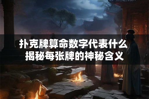 扑克牌算命数字代表什么 揭秘每张牌的神秘含义