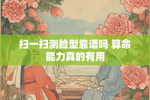 扫一扫测脸型靠谱吗 算命能力真的有用