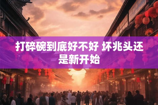 打碎碗到底好不好 坏兆头还是新开始