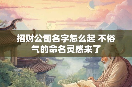 招财公司名字怎么起 不俗气的命名灵感来了
