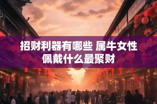 招财利器有哪些 属牛女性佩戴什么最聚财
