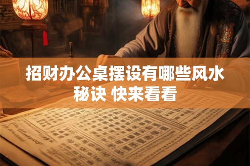 招财办公桌摆设有哪些风水秘诀 快来看看