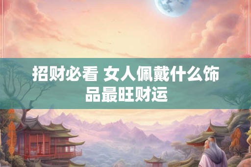 详细阅读:招财必看 女人佩戴什么饰品最旺财运 招财必看 女人佩戴什么饰品最旺财运