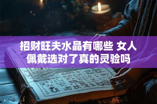 招财旺夫水晶有哪些 女人佩戴选对了真的灵验吗