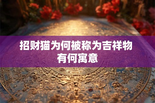 招财猫为何被称为吉祥物 有何寓意