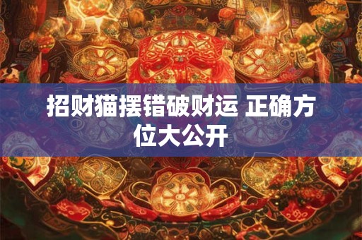 招财猫摆错破财运 正确方位大公开