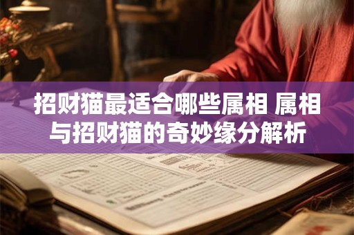 招财猫最适合哪些属相 属相与招财猫的奇妙缘分解析