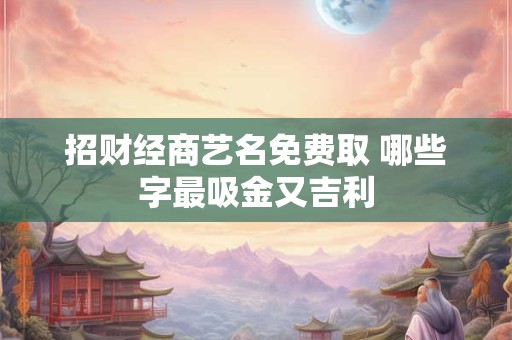 招财经商艺名免费取 哪些字最吸金又吉利