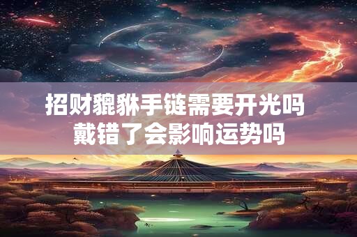 招财貔貅手链需要开光吗 戴错了会影响运势吗