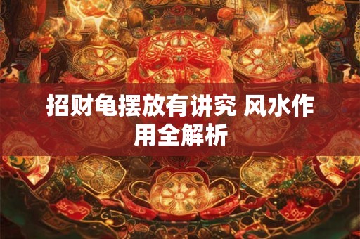 招财龟摆放有讲究 风水作用全解析