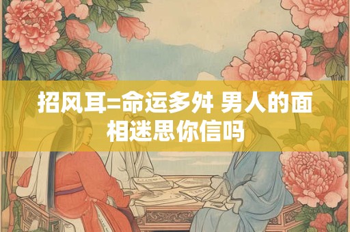 招风耳=命运多舛 男人的面相迷思你信吗