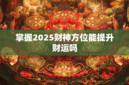 掌握2025财神方位能提升财运吗