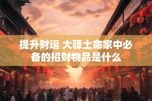 提升财运 大驿土命家中必备的招财物品是什么