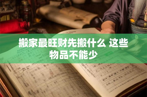搬家最旺财先搬什么 这些物品不能少