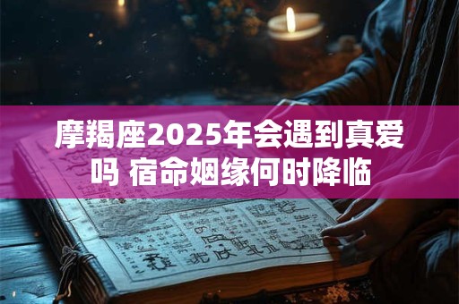 摩羯座2025年会遇到真爱吗 宿命姻缘何时降临