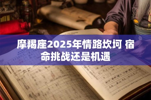 摩羯座2025年情路坎坷 宿命挑战还是机遇