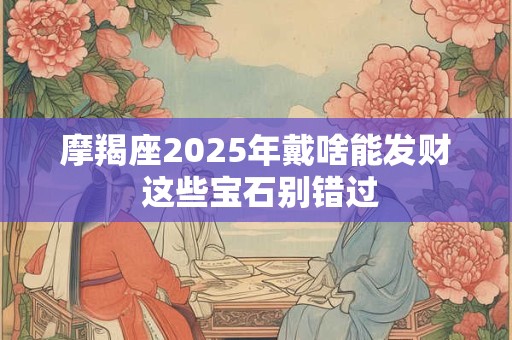 摩羯座2025年戴啥能发财 这些宝石别错过
