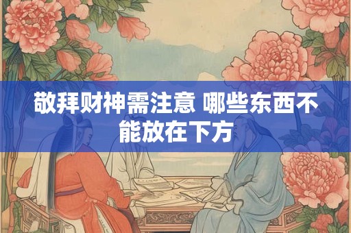敬拜财神需注意 哪些东西不能放在下方