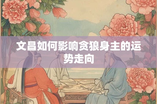 文昌如何影响贪狼身主的运势走向