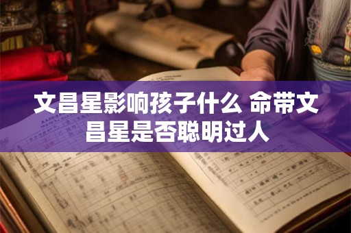 文昌星影响孩子什么 命带文昌星是否聪明过人