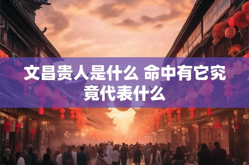 文昌贵人是什么 命中有它究竟代表什么