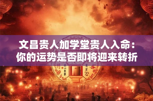 文昌贵人加学堂贵人入命：你的运势是否即将迎来转折点