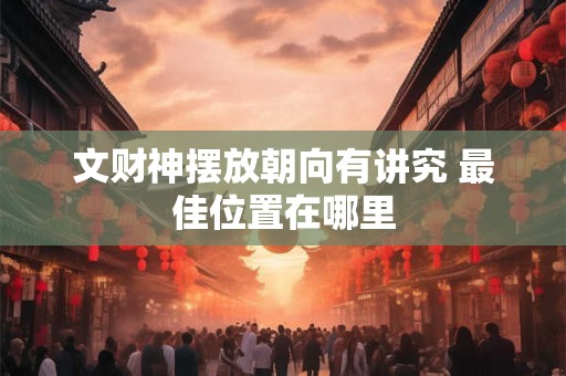 文财神摆放朝向有讲究 最佳位置在哪里