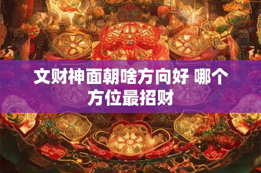 详细阅读:文财神面朝啥方向好 哪个方位最招财 文财神面朝啥方向好 哪个方位最招财