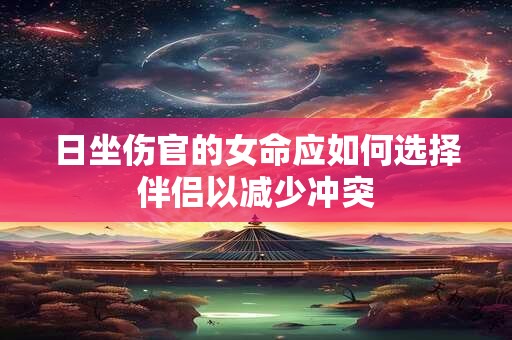 日坐伤官的女命应如何选择伴侣以减少冲突