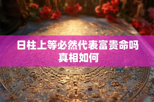 日柱上等必然代表富贵命吗 真相如何
