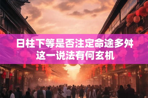 日柱下等是否注定命途多舛 这一说法有何玄机