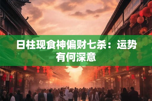 日柱现食神偏财七杀：运势有何深意