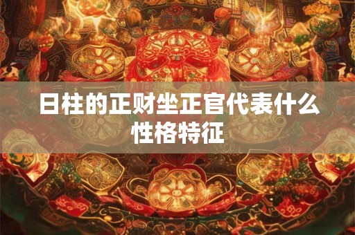 日柱的正财坐正官代表什么性格特征