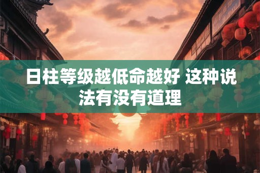 日柱等级越低命越好 这种说法有没有道理