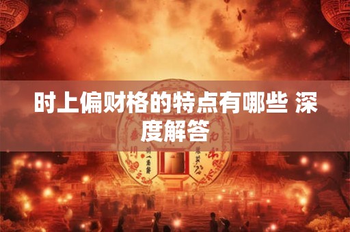 时上偏财格的特点有哪些 深度解答