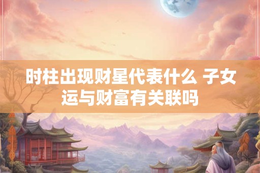 时柱出现财星代表什么 子女运与财富有关联吗