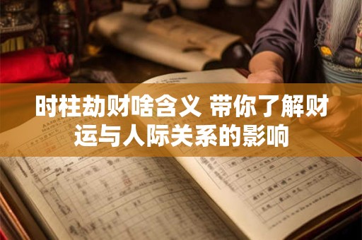 时柱劫财啥含义 带你了解财运与人际关系的影响