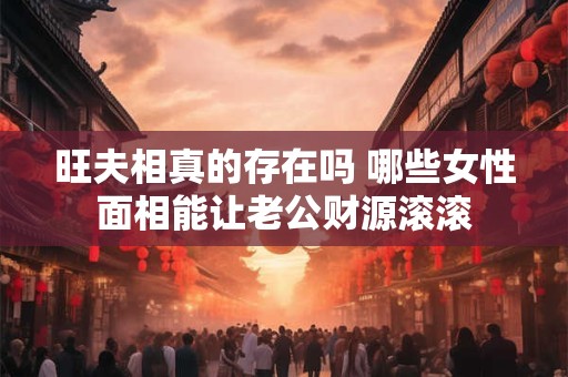 旺夫相真的存在吗 哪些女性面相能让老公财源滚滚