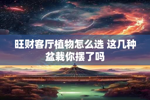 旺财客厅植物怎么选 这几种盆栽你摆了吗
