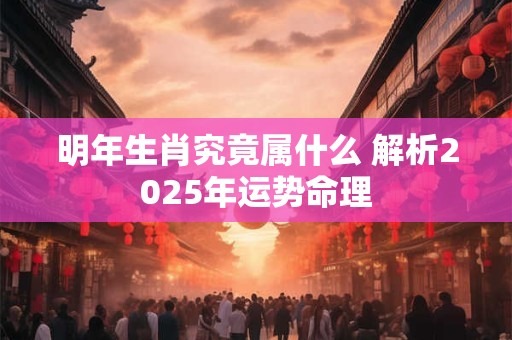 明年生肖究竟属什么 解析2025年运势命理