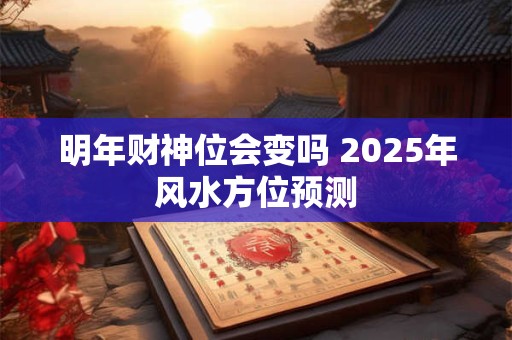 明年财神位会变吗 2025年风水方位预测