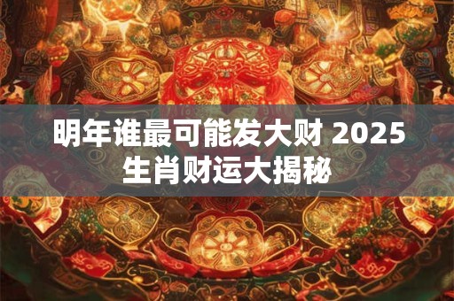 明年谁最可能发大财 2025生肖财运大揭秘