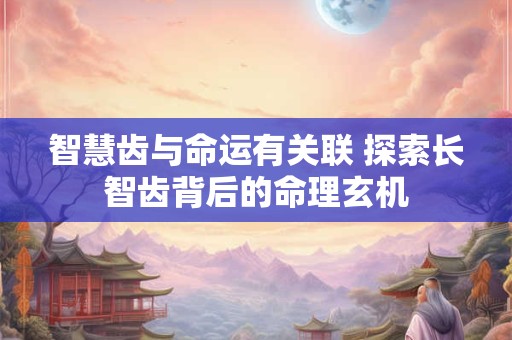 智齿长了命运如何 风水解读智齿的吉凶预兆