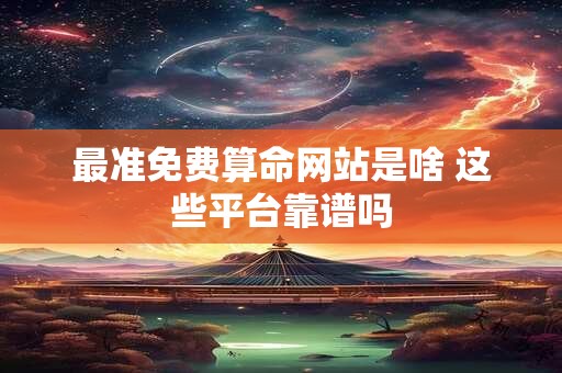 最准免费算命网站是啥 这些平台靠谱吗