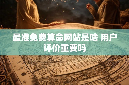 最准免费算命网站是啥 用户评价重要吗