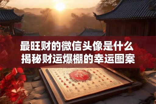 最旺财的微信头像是什么 揭秘财运爆棚的幸运图案