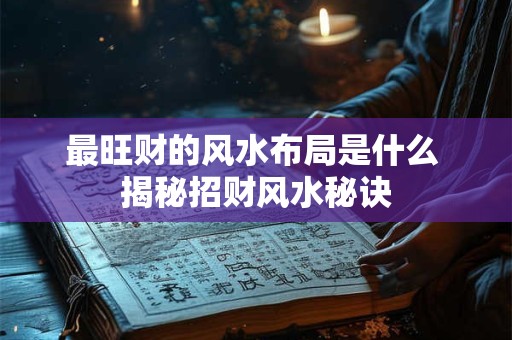 详细阅读:最旺财的风水布局是什么 揭秘招财风水秘诀 最旺财的风水布局是什么 揭秘招财风水秘诀