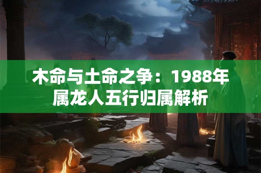 木命与土命之争：1988年属龙人五行归属解析